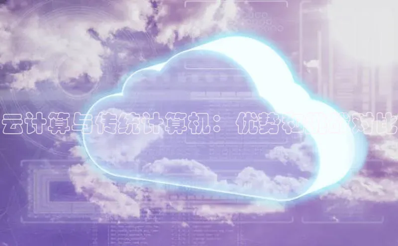 杏鑫平台注册入口哇咔哇咔文化云计算与传统计算机：优势和挑战对比
