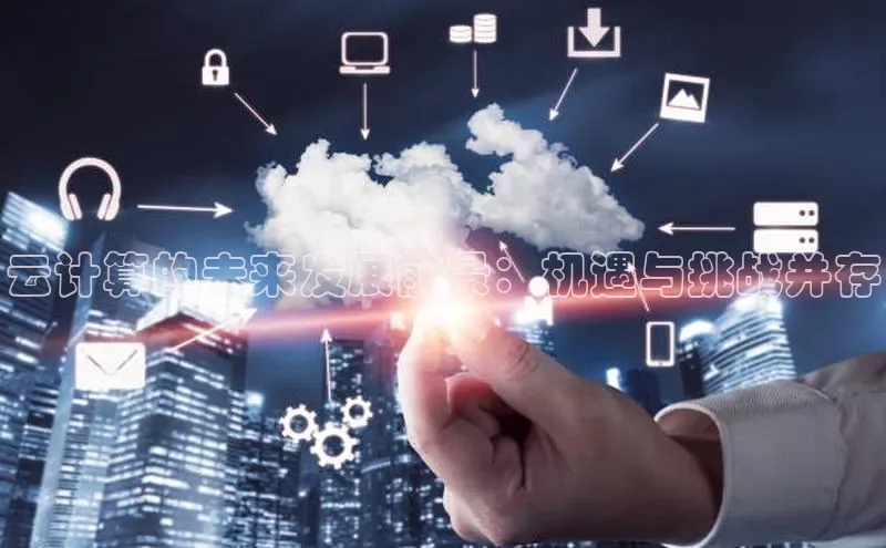 杏鑫彩票官网app百度百聘云计算的未来发展前景：机遇与挑战并存