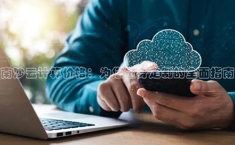 杏鑫新闻百度移动开放平台南沙云计算价格：为您量身定制的全面指南