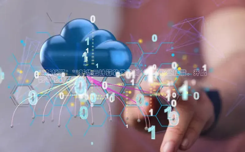 杏鑫注册登录地址华扬联众**新标题：**新华云计算软件培训：提升职业技能，开启
数字化转型之旅