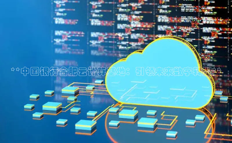 杏鑫平台注册入口度小满理财**中国银行合肥云计算基地：引领未来数字转型**