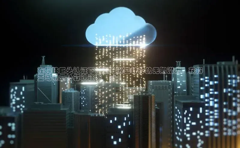 杏鑫平台开户58同城在科技巨头认证下，亚马逊云计算的无限潜力：获得
亚马逊云计算认证书