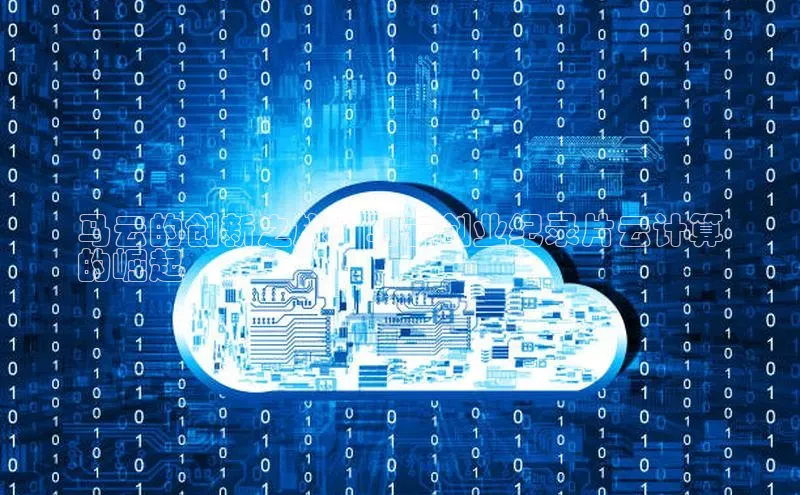 杏鑫彩票官网app百度百聘马云的创新之旅：马云创业纪录片云计算
的崛起