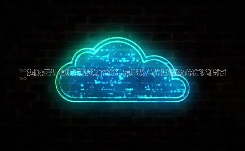 杏鑫平台登录地址网易**超级云计算教学视频下载：覆盖从入门到高级的完整指南
**