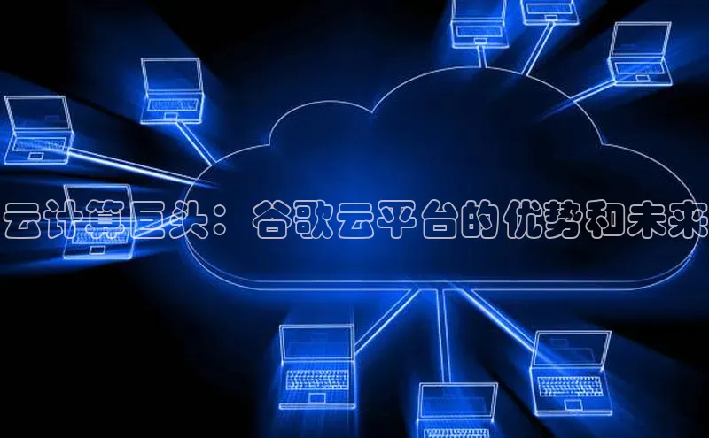 杏鑫注册开户普信公司云计算巨头：谷歌云平台的优势和未来