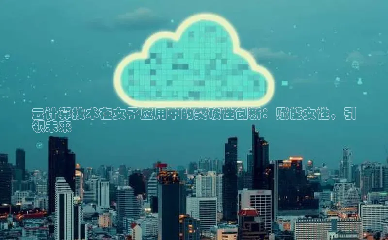 杏鑫彩票官网app百度百聘云计算技术在女子应用中的突破性创新：赋能女性，引
领未来