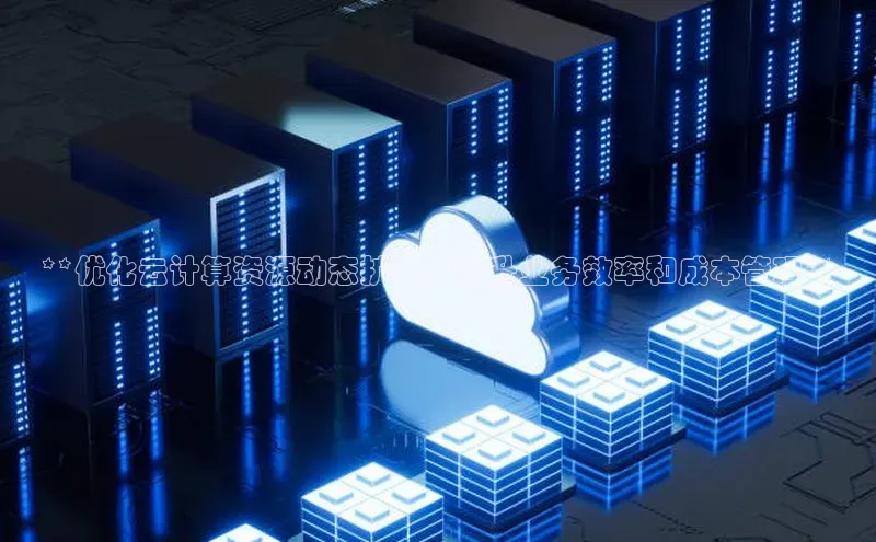 杏鑫彩票app官方下载颐驰 06**优化云计算资源动态扩展，提升业务效率和成本管理**