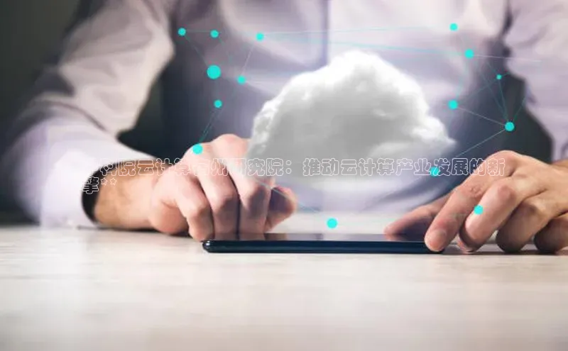 杏鑫平台线路测速百度信誉**中科院云计算宿州研究院：推动云计算产业发展的新
引擎**