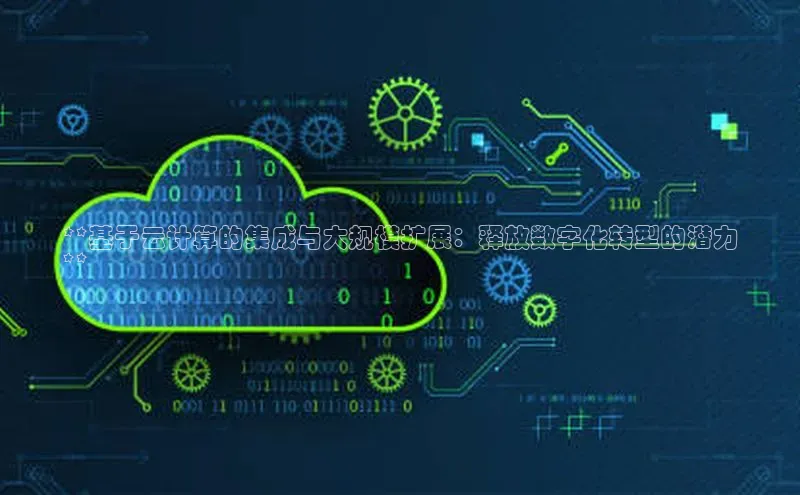 杏鑫注册地址梯哥哥科技**基于云计算的集成与大规模扩展：释放数字化转型的潜力
**