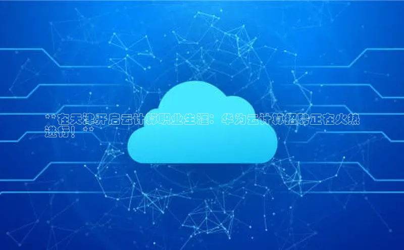 杏鑫平台注册入口哇咔哇咔文化**在天津开启云计算职业生涯：华为云计算招聘正在火热
进行！**