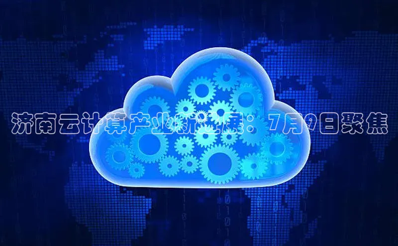 杏鑫平台线路测速赛富乐斯济南云计算产业新进展：7月9日聚焦