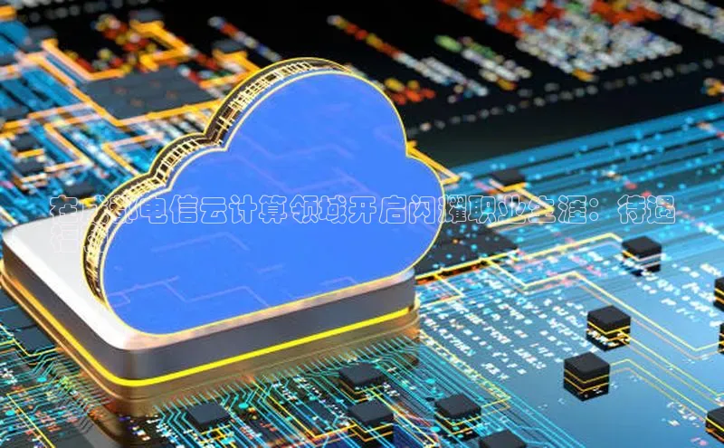 杏鑫登陆测速登录金山办公在成都电信云计算领域开启闪耀职业生涯：待遇
福利