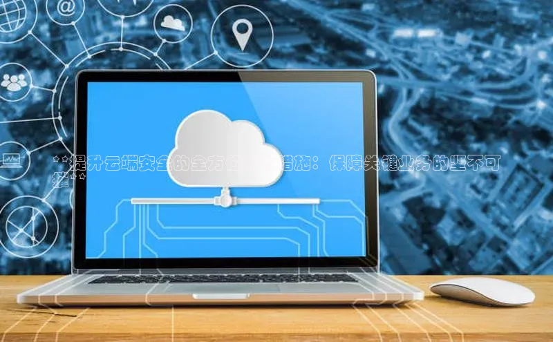 杏鑫平台注册入口百度健康**提升云端安全的全方位技术措施：保障关键业务的坚不可
摧**