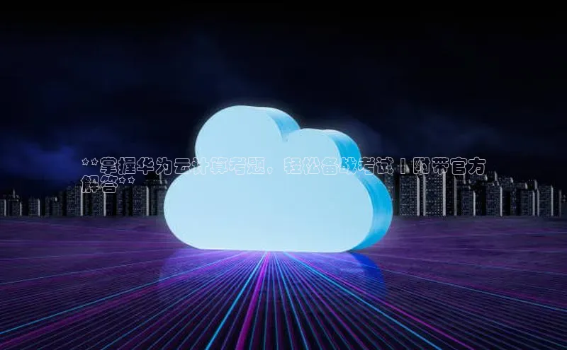 杏鑫彩票官网登录京东**掌握华为云计算考题，轻松备战考试 | 附带官方
解答**