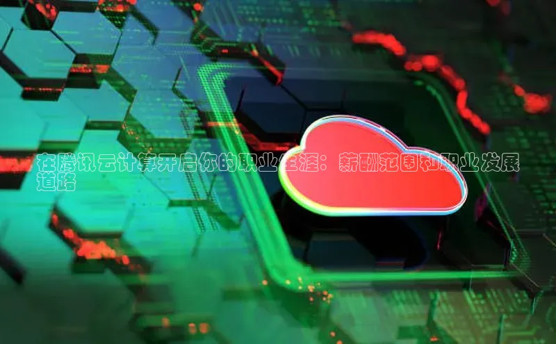 杏鑫彩票官网登录观星盘在腾讯云计算开启你的职业生涯：薪酬范围和职业发展
道路