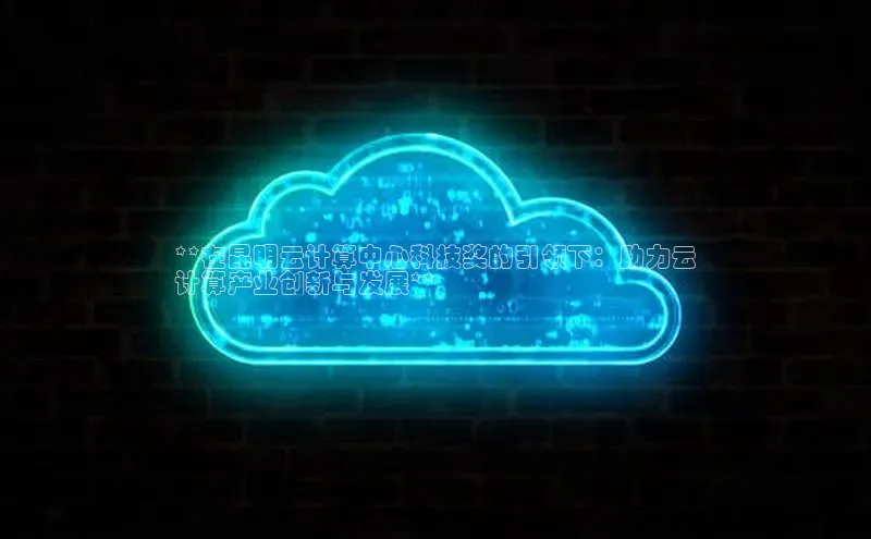 杏鑫平台登录地址百度人工翻译**在昆明云计算中心科技奖的引领下：助力云
计算产业创新与发展**