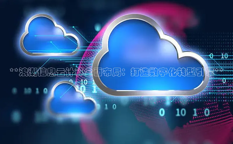 杏鑫注册登录地址文心一言**浪潮信息云计算全面布局：打造数字化转型引擎**