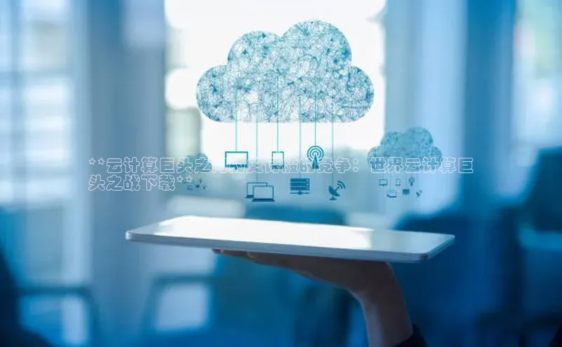 杏鑫登陆测速登录金山办公**云计算巨头之间的史诗般的竞争：世界云计算巨
头之战下载**