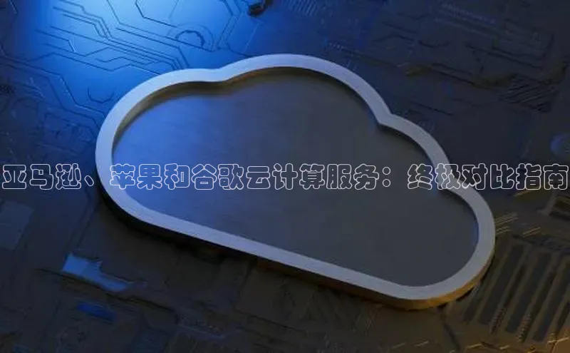 杏鑫平台手机登录入口小度商城亚马逊、苹果和谷歌云计算服务：终极对比指南