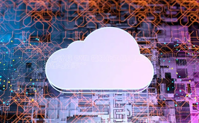 杏鑫彩票官网登录百度学术**云计算 OVM 模块化工具：云端灵
活性与效率**