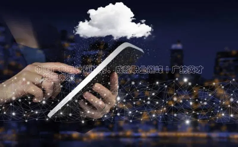 杏鑫注册开户普信公司中国广电云计算招聘，成就职业巅峰 | 广纳英才
，共赢未来