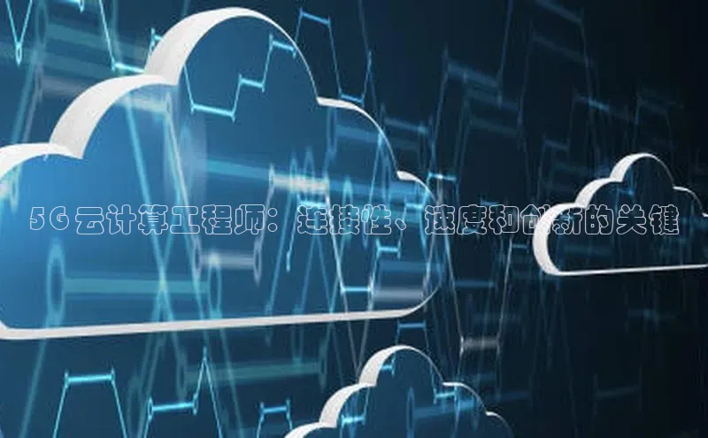 杏鑫彩票官网登录百度学术5G 云计算工程师：连接性、速度和创新的关键