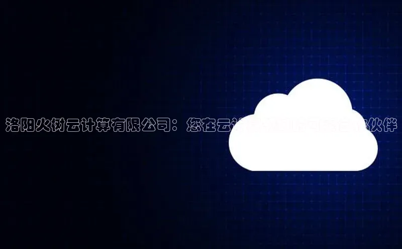 杏鑫平台手机登录入口小度商城洛阳火树云计算有限公司：您在云计算领域的可靠合作伙伴