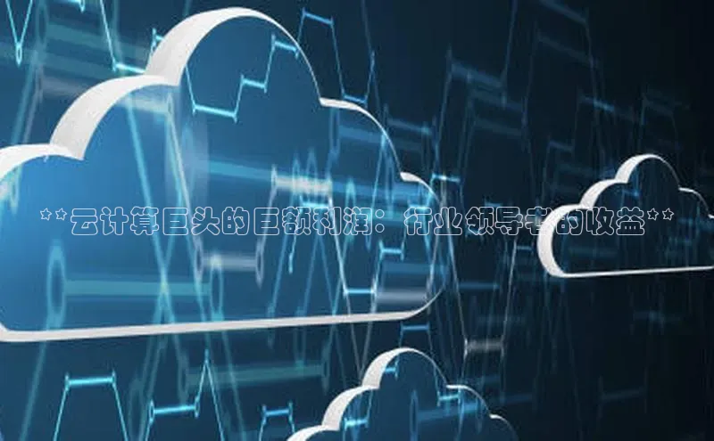 杏鑫注册开户百度Apollo**云计算巨头的巨额利润：行业领导者的收益**
