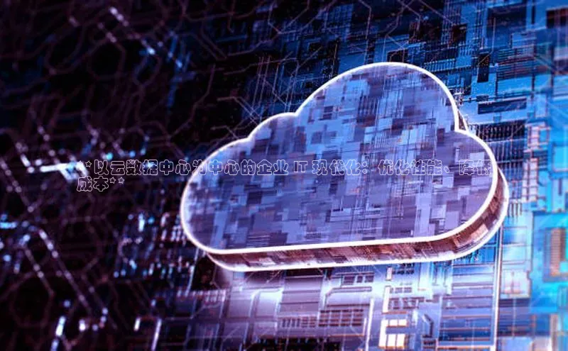 杏鑫平台登录地址百度人工翻译**以云数据中心为中心的企业 IT 现代化：优化性能、降低
成本**