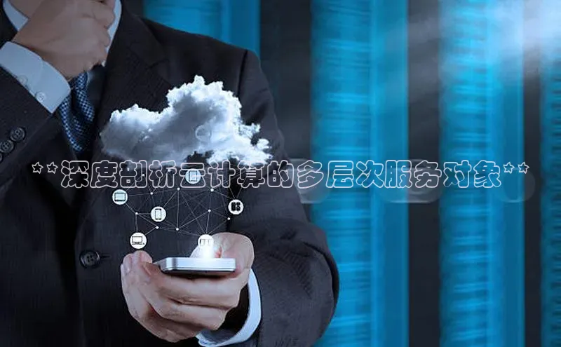 杏鑫平台开户猫眼**深度剖析云计算的多层次服务对象**