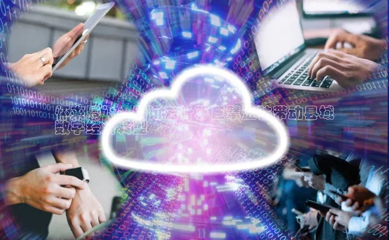 杏鑫平台代理视觉中国怀来腾飞：腾讯云计算巨擘进驻带动县域
数字经济转型