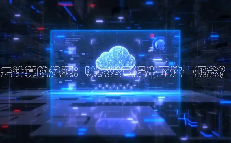 杏鑫平台注册官网阿里尔公司云计算的起源：哪家公司提出了这一概念？