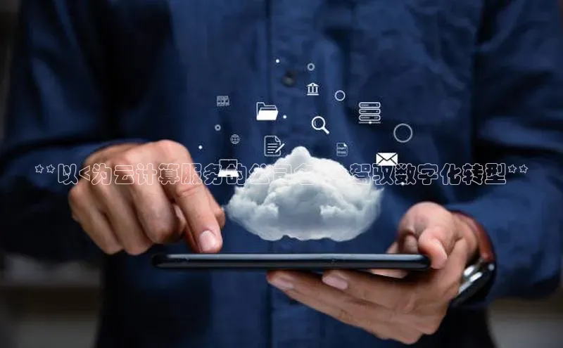 杏鑫登陆测速登录百度识图**以<为云计算服务的公司名字>驾驭数字化转型**