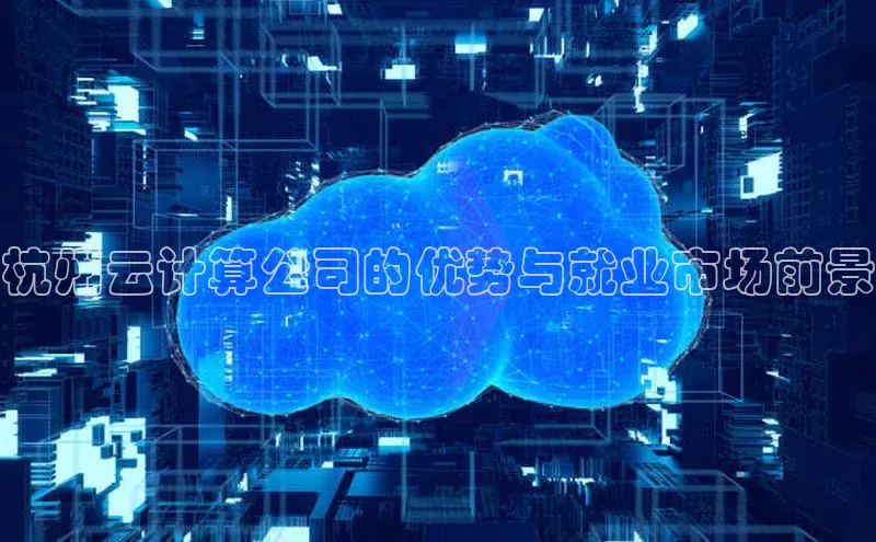 杏鑫注册平台官方网站云创智行杭州云计算公司的优势与就业市场前景