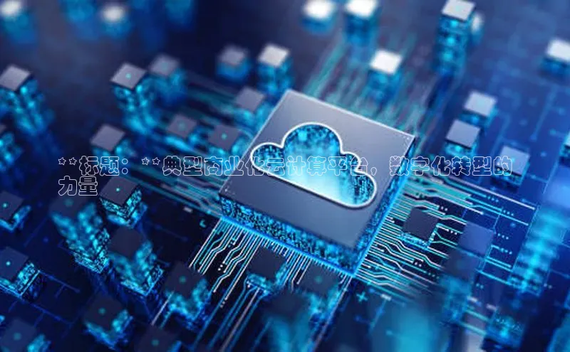 杏鑫彩票app官方下载路畅科技**标题：**典型商业化云计算平台，数字化转型的
力量