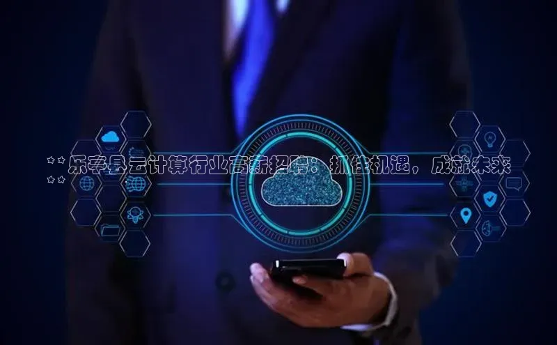 杏鑫注册登录地址华扬联众**乐亭县云计算行业高薪招聘：抓住机遇，成就未来
**