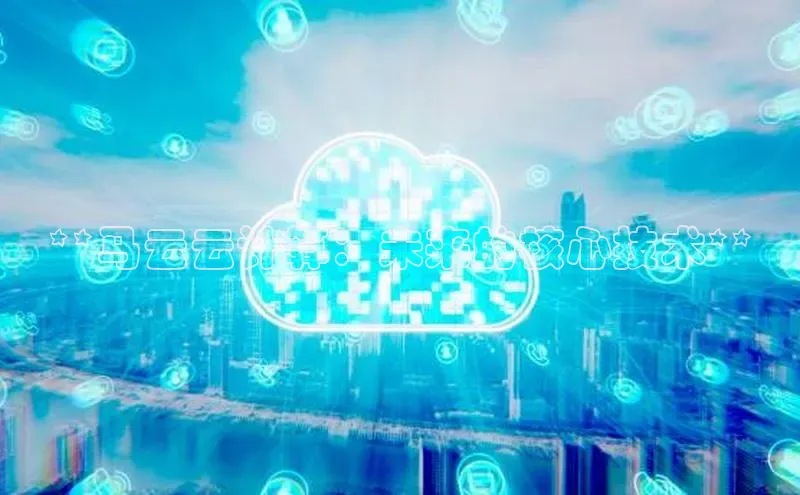 杏鑫平台注册官网知乎**马云云计算：未来的核心技术**