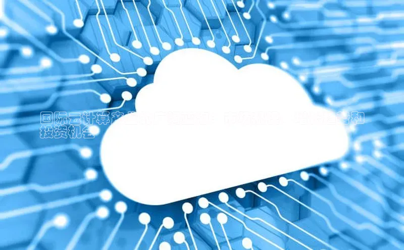 杏鑫平台开户猫眼国际云计算产业的广阔蓝海：市场规模、增长趋势和
投资机会