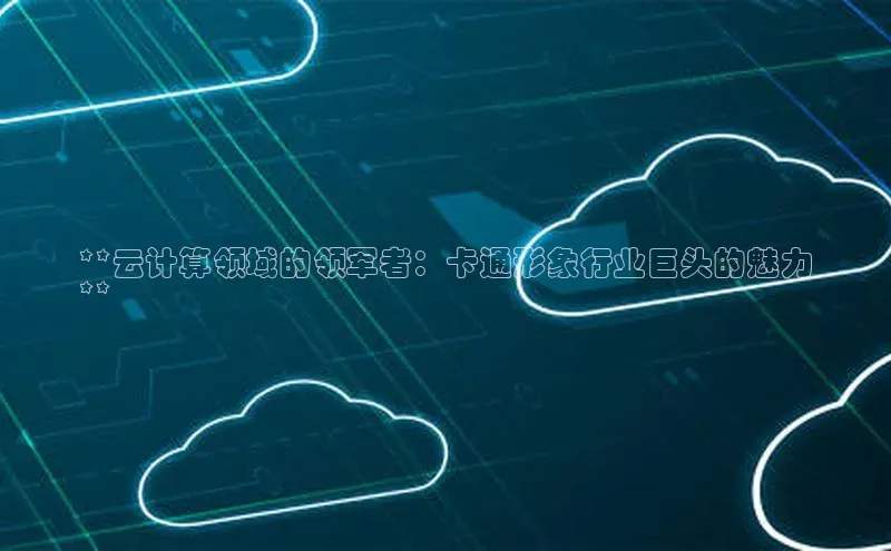 杏鑫平台注册登录百度 H5**云计算领域的领军者：卡通形象行业巨头的魅力
**