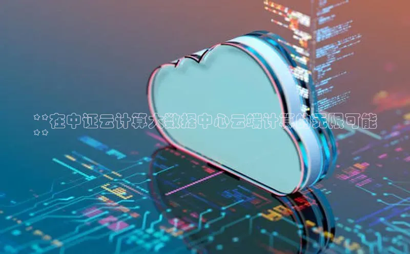 杏鑫注册登录代理挪威主权基金**在中证云计算大数据中心云端计算的无限可能
**