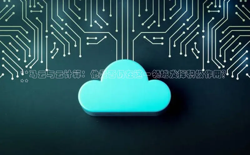 杏鑫彩票app官方下载颐驰 06**马云与云计算：他是否仍在这一领域发挥积极作用？
**