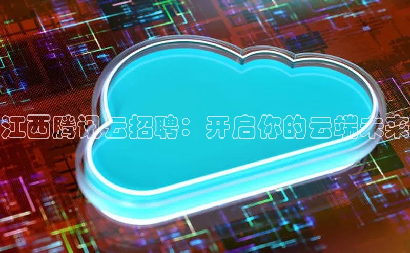 杏鑫注册开户百度Apollo江西腾讯云招聘：开启你的云端未来