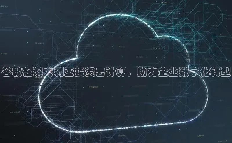 杏鑫登陆测速登录百度识图谷歌在澳大利亚投资云计算，助力企业数字化转型