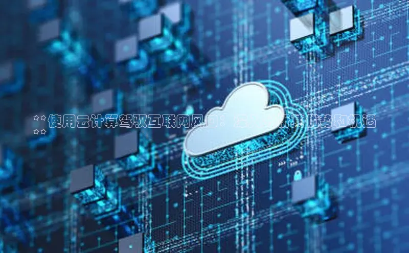 杏鑫注册登录地址文心一言**使用云计算驾驭互联网风口：深入分析其优势和机遇
**