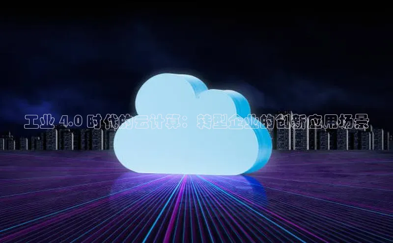 杏鑫平台线路测速百度信誉工业 4.0 时代的云计算：转型企业的创新应用场景