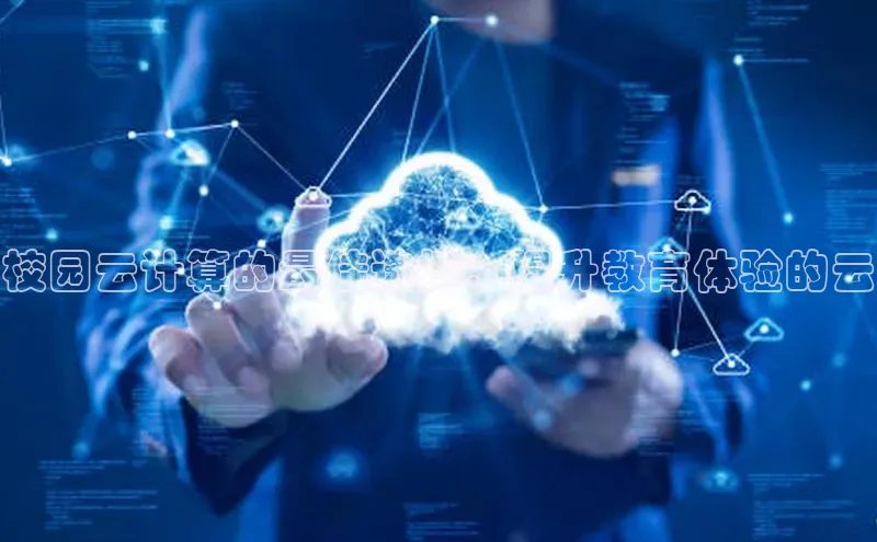 杏鑫新闻百度技术学院校园云计算的最佳选择：提升教育体验的云