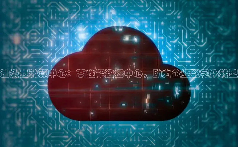 杏鑫注册平台官方网站每日互动汕头云计算中心：高性能数据中心，助力企业数字化转型