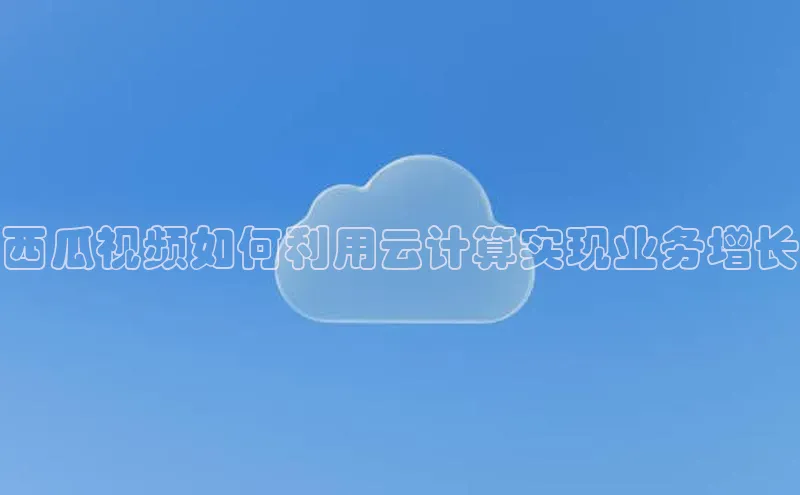 杏鑫平台手机登录入口彩讯股份西瓜视频如何利用云计算实现业务增长