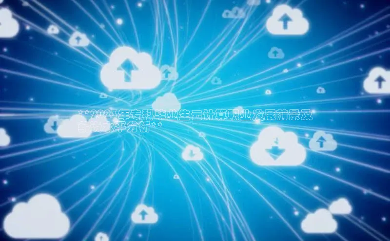 杏鑫平台注册登录百度 H5**2023年专科毕业生云计算职业发展前景及
薪资水平分析**