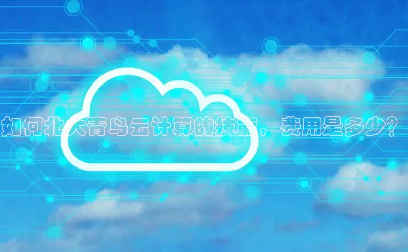 杏鑫注册登录地址文心一言如何北大青鸟云计算的技能，费用是多少？